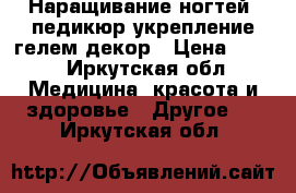 Наращивание ногтей, педикюр,укрепление гелем,декор › Цена ­ 500 - Иркутская обл. Медицина, красота и здоровье » Другое   . Иркутская обл.